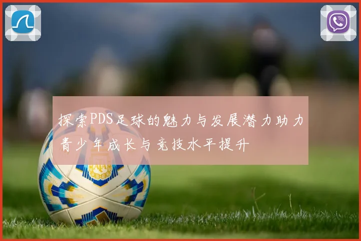 探索PDS足球的魅力与发展潜力助力青少年成长与竞技水平提升