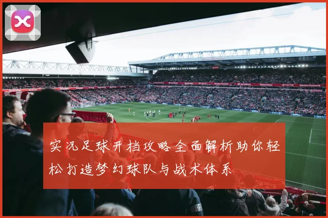 实况足球开档攻略全面解析助你轻松打造梦幻球队与战术体系