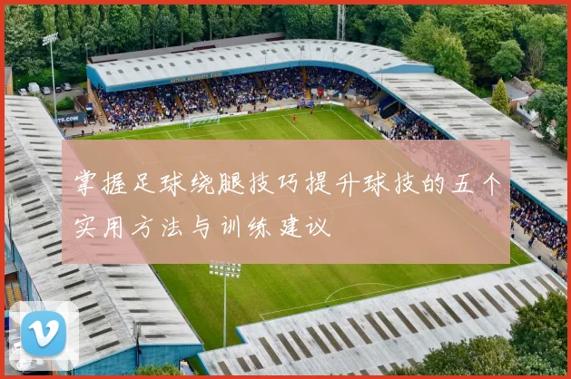 掌握足球绕腿技巧提升球技的五个实用方法与训练建议