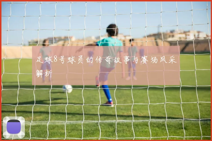 足球8号球员的传奇故事与赛场风采解析