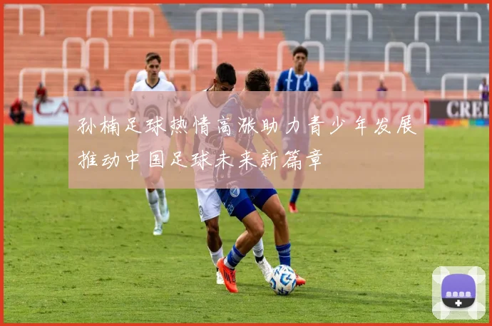 孙楠足球热情高涨助力青少年发展推动中国足球未来新篇章