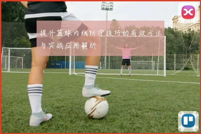 提升篮球内线防守技巧的有效方法与实战应用解析