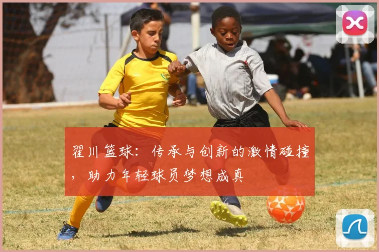 翟川篮球：传承与创新的激情碰撞，助力年轻球员梦想成真