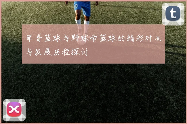军哥篮球与野球帝篮球的精彩对决与发展历程探讨