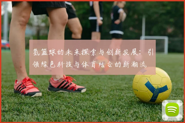 氢篮球的未来探索与创新发展：引领绿色科技与体育结合的新潮流