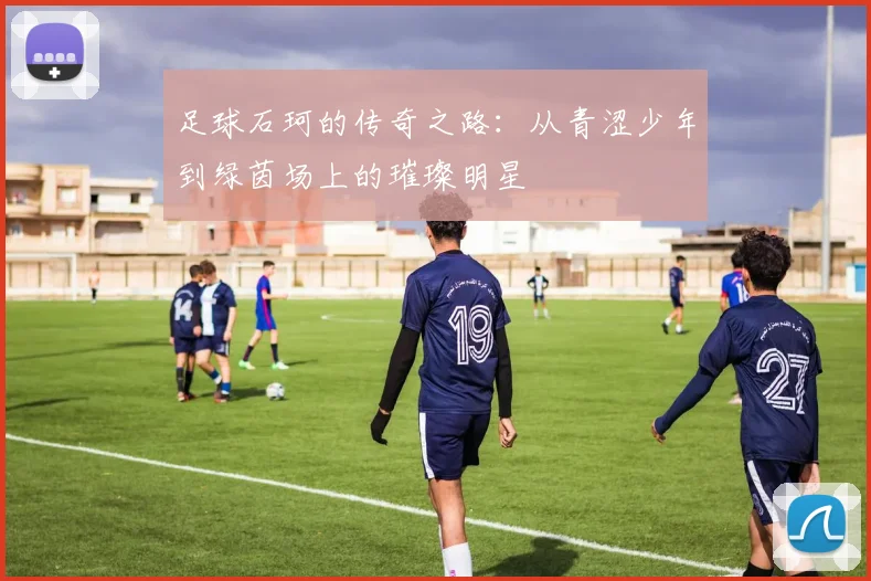 足球石珂的传奇之路：从青涩少年到绿茵场上的璀璨明星