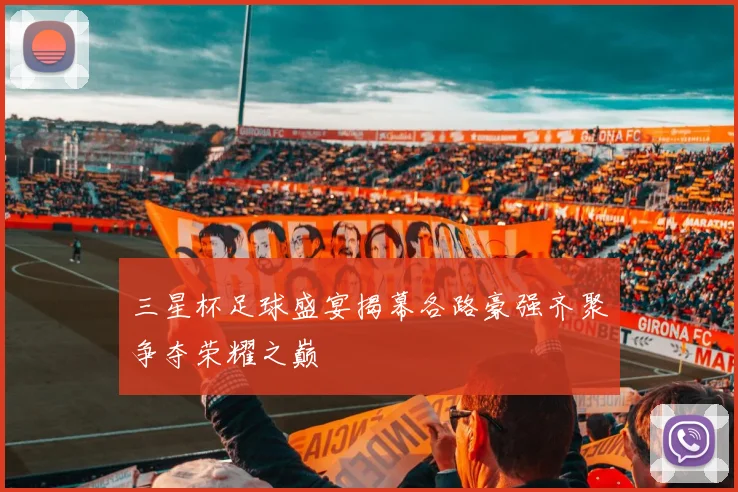 三星杯足球盛宴揭幕各路豪强齐聚争夺荣耀之巅