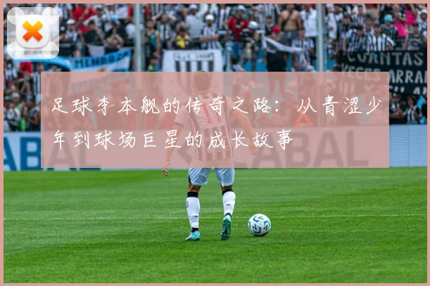 足球李本舰的传奇之路：从青涩少年到球场巨星的成长故事