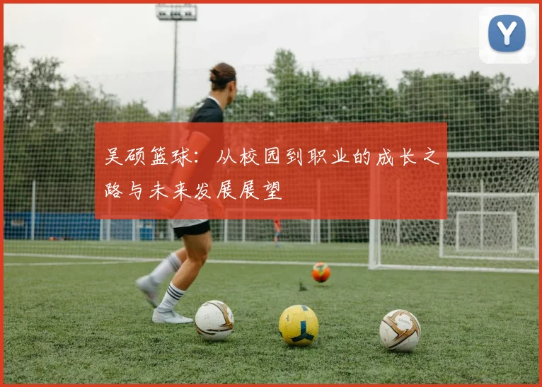 吴硕篮球：从校园到职业的成长之路与未来发展展望