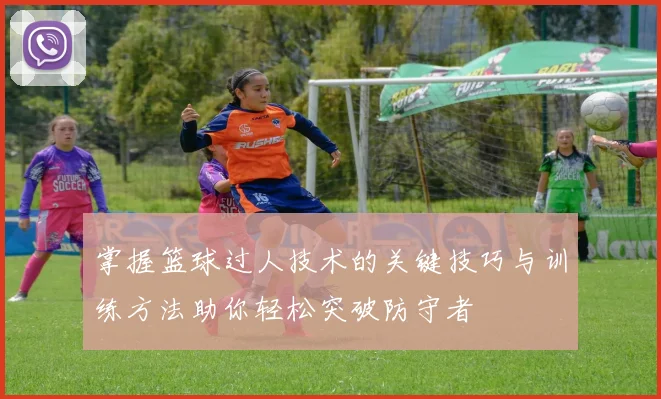 掌握篮球过人技术的关键技巧与训练方法助你轻松突破防守者