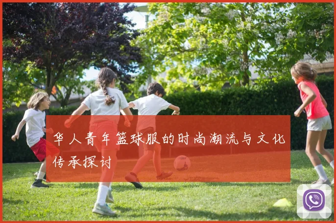 华人青年篮球服的时尚潮流与文化传承探讨