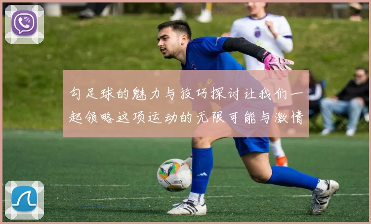 勾足球的魅力与技巧探讨让我们一起领略这项运动的无限可能与激情