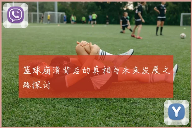 篮球崩溃背后的真相与未来发展之路探讨