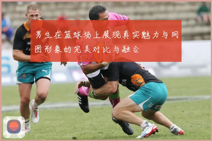 男生在篮球场上展现真实魅力与网图形象的完美对比与融合
