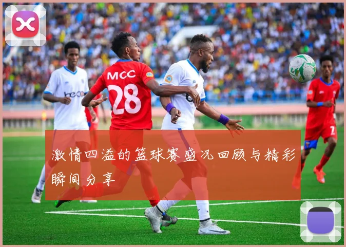 激情四溢的篮球赛盛况回顾与精彩瞬间分享